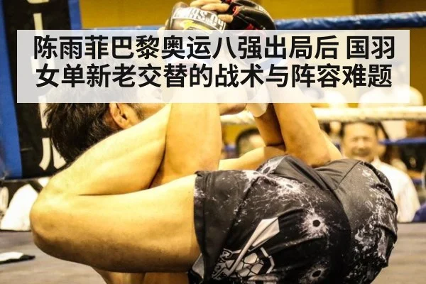 陈雨菲巴黎奥运八强出局后 国羽女单新老交替的战术与阵容难题